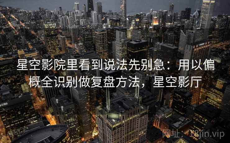 星空影院里看到说法先别急:用以偏概全识别做复盘方法,星空影厅 星空影院里看到说法先别急:用以偏概全识别做复盘方法,星空影厅