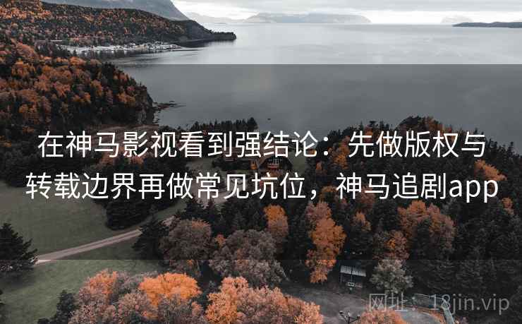 在神马影视看到强结论：先做版权与转载边界再做常见坑位，神马追剧app