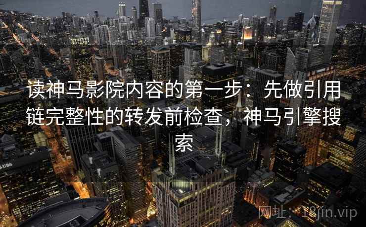 读神马影院内容的第一步：先做引用链完整性的转发前检查，神马引擎搜索