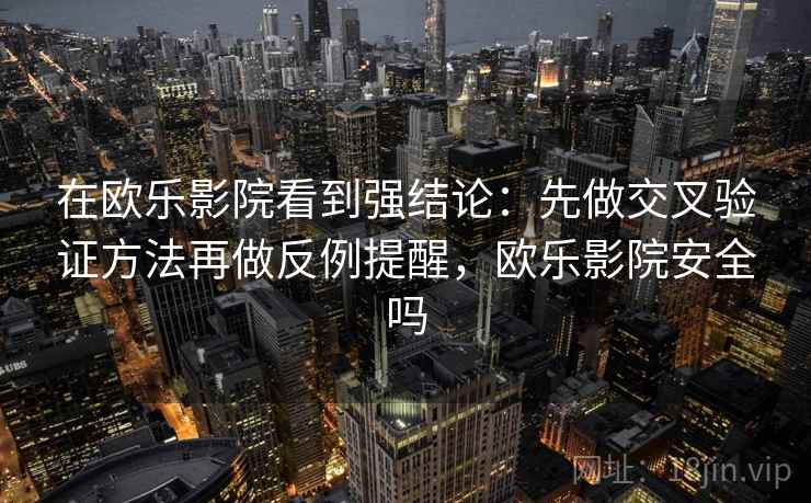 在欧乐影院看到强结论:先做交叉验证方法再做反例提醒,欧乐影院安全吗