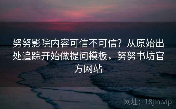 努努影院内容可信不可信？从原始出处追踪开始做提问模板，努努书坊官方网站
