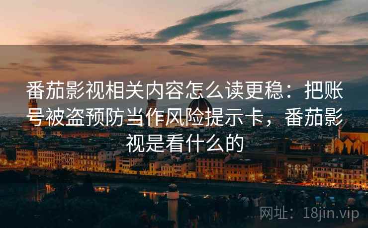 番茄影视相关内容怎么读更稳：把账号被盗预防当作风险提示卡，番茄影视是看什么的