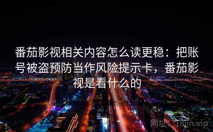 番茄影视相关内容怎么读更稳：把账号被盗预防当作风险提示卡，番茄影视是看什么的