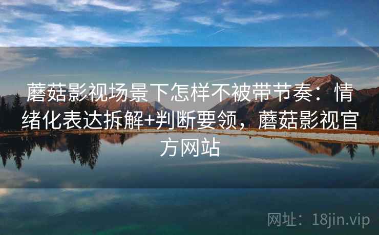 蘑菇影视场景下怎样不被带节奏：情绪化表达拆解+判断要领，蘑菇影视官方网站