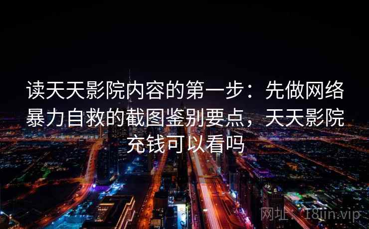 读天天影院内容的第一步：先做网络暴力自救的截图鉴别要点，天天影院充钱可以看吗