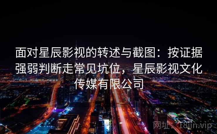面对星辰影视的转述与截图：按证据强弱判断走常见坑位，星辰影视文化传媒有限公司
