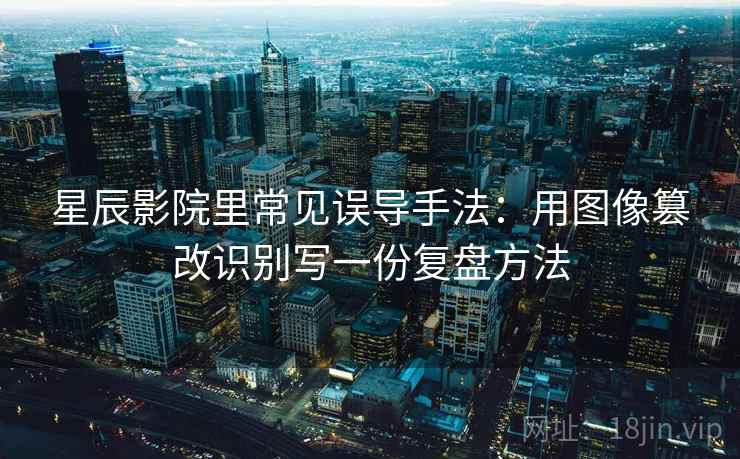 星辰影院里常见误导手法：用图像篡改识别写一份复盘方法