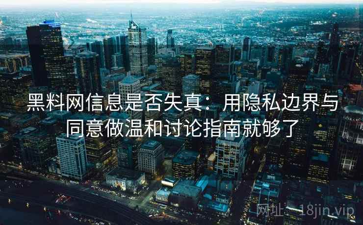 黑料网信息是否失真：用隐私边界与同意做温和讨论指南就够了