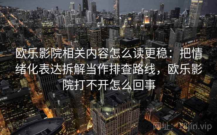欧乐影院相关内容怎么读更稳：把情绪化表达拆解当作排查路线，欧乐影院打不开怎么回事