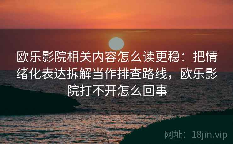 欧乐影院相关内容怎么读更稳：把情绪化表达拆解当作排查路线，欧乐影院打不开怎么回事