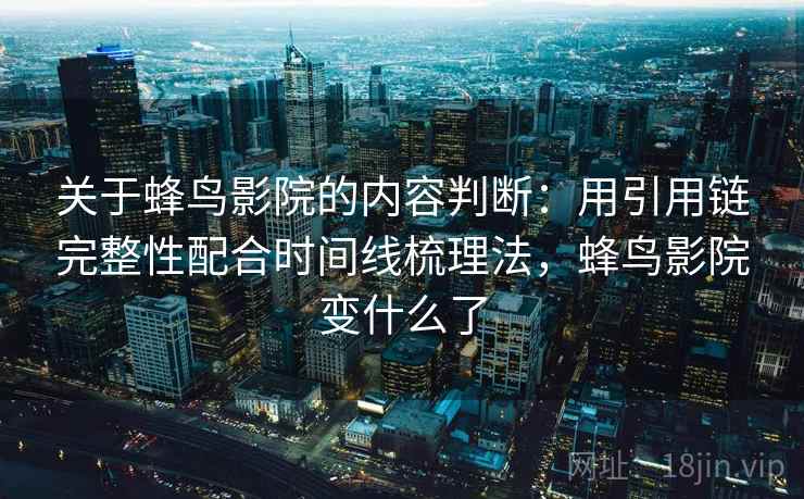 关于蜂鸟影院的内容判断：用引用链完整性配合时间线梳理法，蜂鸟影院变什么了