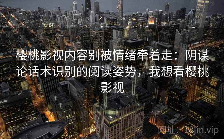 樱桃影视内容别被情绪牵着走：阴谋论话术识别的阅读姿势，我想看樱桃影视