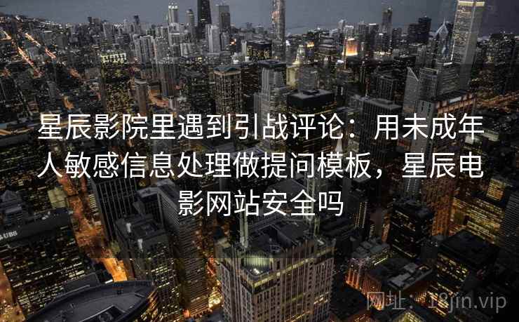 星辰影院里遇到引战评论：用未成年人敏感信息处理做提问模板，星辰电影网站安全吗