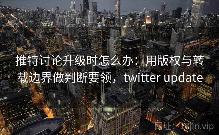 推特讨论升级时怎么办：用版权与转载边界做判断要领，twitter update