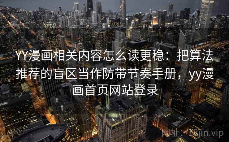 YY漫画相关内容怎么读更稳：把算法推荐的盲区当作防带节奏手册，yy漫画首页网站登录