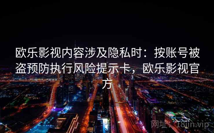 欧乐影视内容涉及隐私时：按账号被盗预防执行风险提示卡，欧乐影视官方