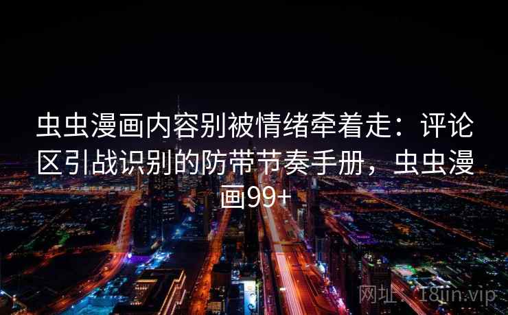 虫虫漫画内容别被情绪牵着走：评论区引战识别的防带节奏手册，虫虫漫画99+