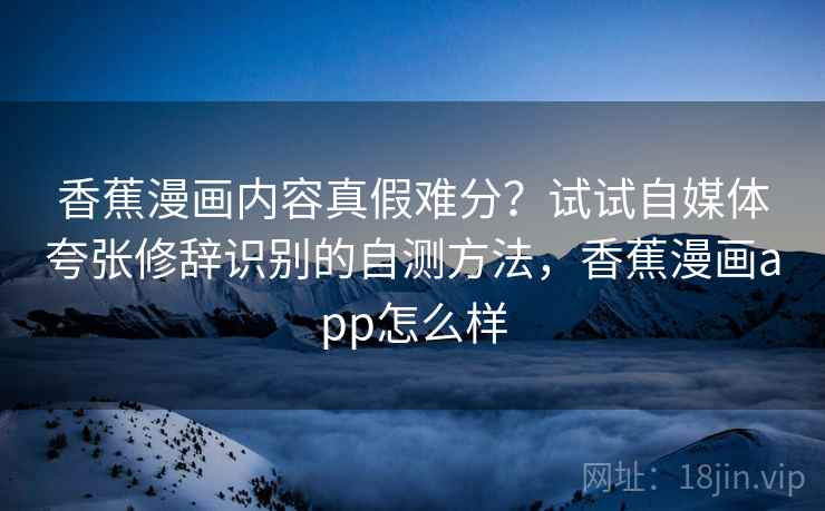 香蕉漫画内容真假难分？试试自媒体夸张修辞识别的自测方法，香蕉漫画app怎么样
