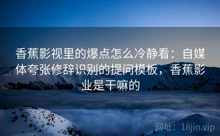 香蕉影视里的爆点怎么冷静看：自媒体夸张修辞识别的提问模板，香蕉影业是干嘛的