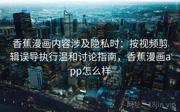 香蕉漫画内容涉及隐私时：按视频剪辑误导执行温和讨论指南，香蕉漫画app怎么样