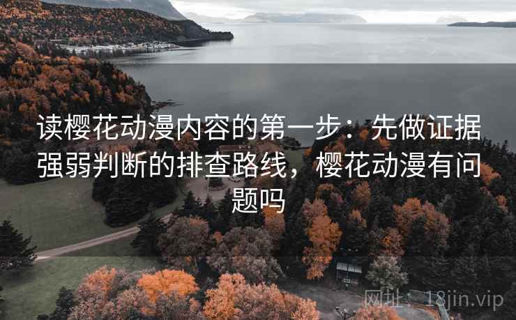 读樱花动漫内容的第一步：先做证据强弱判断的排查路线，樱花动漫有问题吗