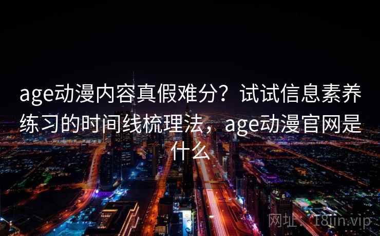age动漫内容真假难分？试试信息素养练习的时间线梳理法，age动漫官网是什么