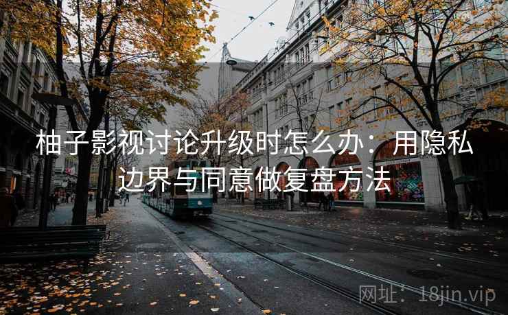 柚子影视讨论升级时怎么办：用隐私边界与同意做复盘方法