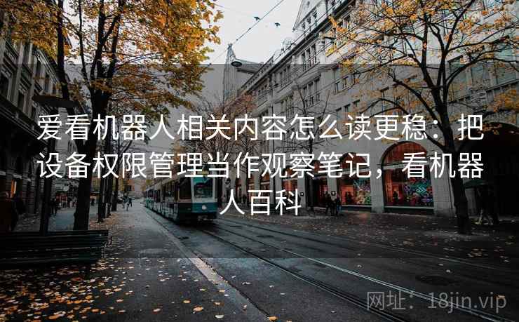爱看机器人相关内容怎么读更稳：把设备权限管理当作观察笔记，看机器人百科