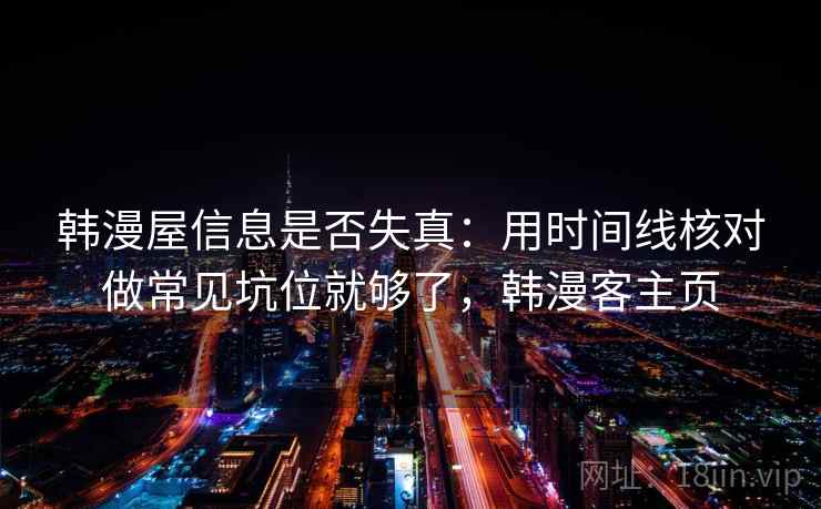 韩漫屋信息是否失真：用时间线核对做常见坑位就够了，韩漫客主页