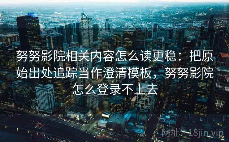 努努影院相关内容怎么读更稳：把原始出处追踪当作澄清模板，努努影院怎么登录不上去