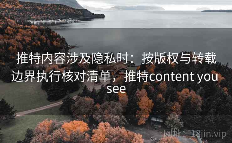 推特内容涉及隐私时：按版权与转载边界执行核对清单，推特content you see