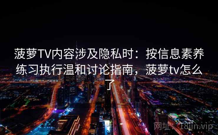 菠萝TV内容涉及隐私时：按信息素养练习执行温和讨论指南，菠萝tv怎么了