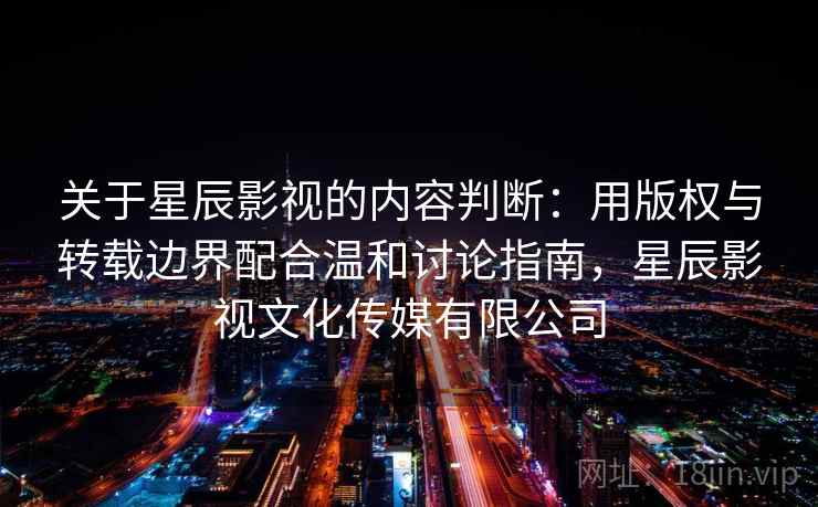 关于星辰影视的内容判断：用版权与转载边界配合温和讨论指南，星辰影视文化传媒有限公司