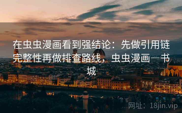 在虫虫漫画看到强结论：先做引用链完整性再做排查路线，虫虫漫画―书城