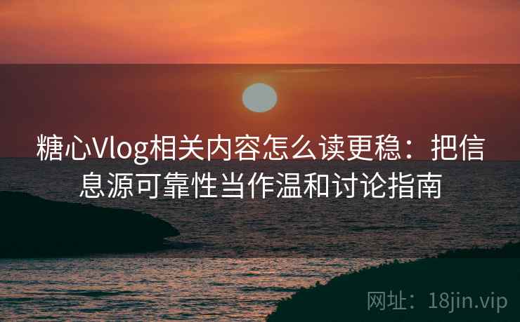 糖心Vlog相关内容怎么读更稳：把信息源可靠性当作温和讨论指南
