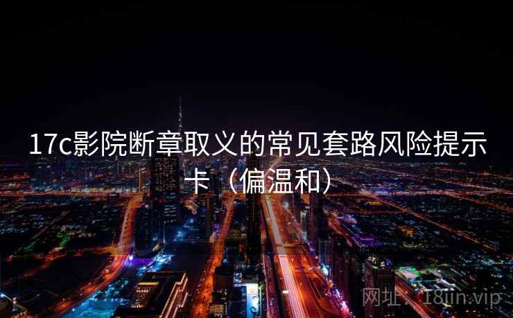 17c影院断章取义的常见套路风险提示卡（偏温和）