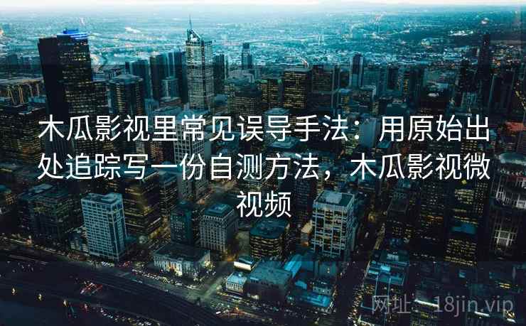 木瓜影视里常见误导手法：用原始出处追踪写一份自测方法，木瓜影视微视频