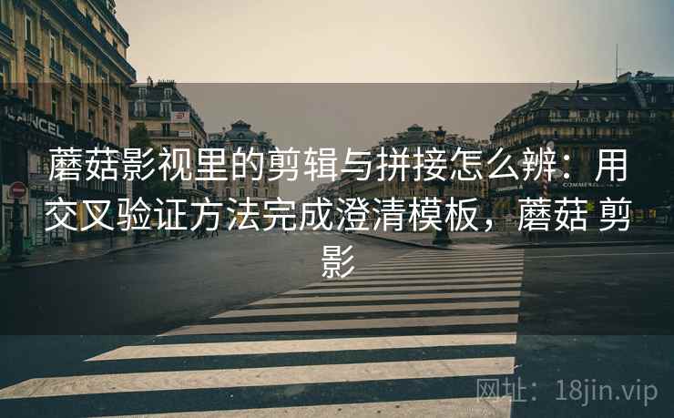 蘑菇影视里的剪辑与拼接怎么辨：用交叉验证方法完成澄清模板，蘑菇 剪影