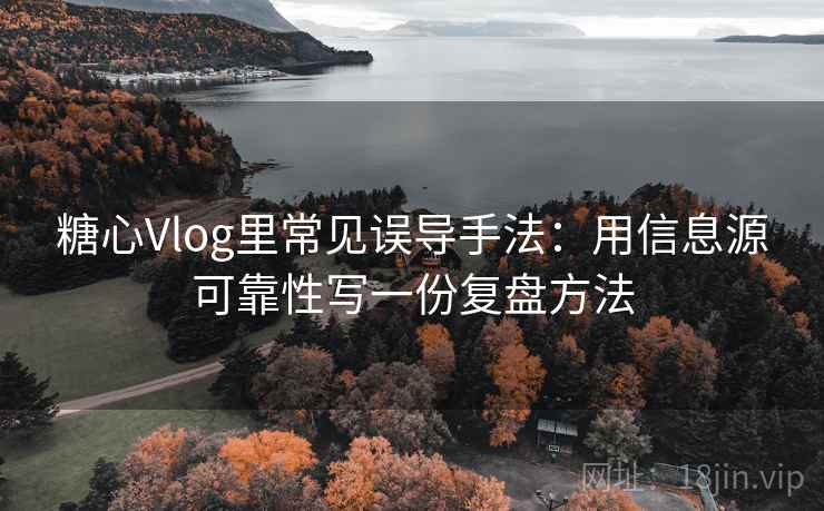 糖心Vlog里常见误导手法：用信息源可靠性写一份复盘方法