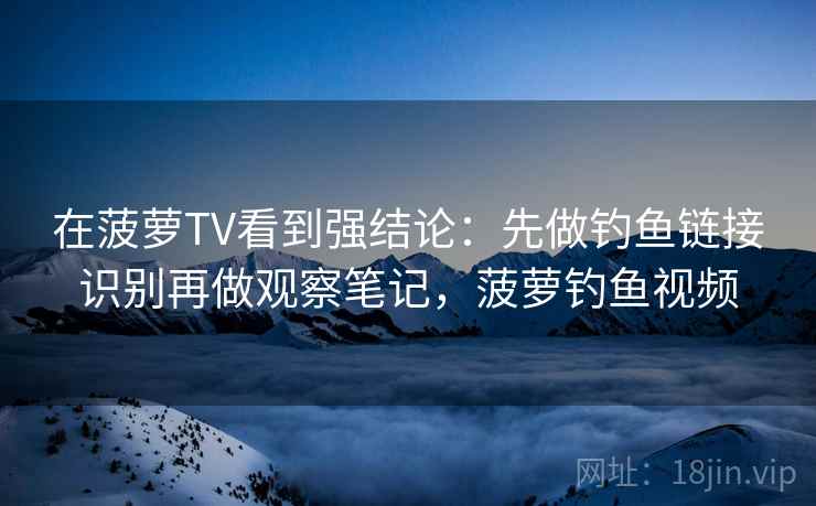 在菠萝TV看到强结论：先做钓鱼链接识别再做观察笔记，菠萝钓鱼视频