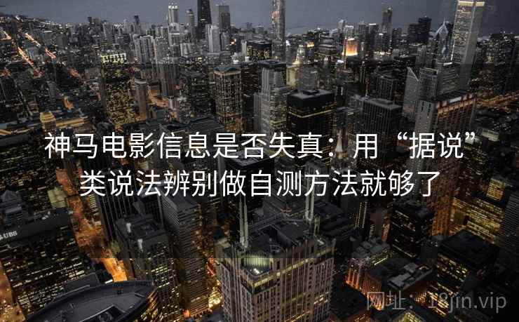 神马电影信息是否失真：用“据说”类说法辨别做自测方法就够了