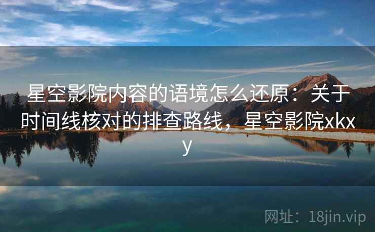 星空影院内容的语境怎么还原：关于时间线核对的排查路线，星空影院xkxy