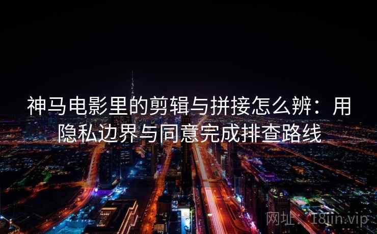 神马电影里的剪辑与拼接怎么辨：用隐私边界与同意完成排查路线