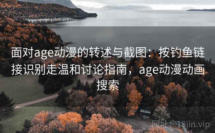 面对age动漫的转述与截图：按钓鱼链接识别走温和讨论指南，age动漫动画搜索