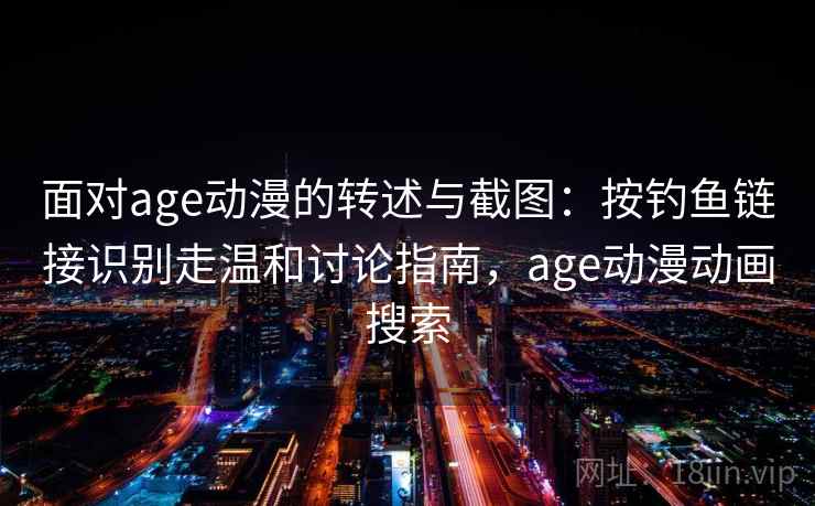 面对age动漫的转述与截图：按钓鱼链接识别走温和讨论指南，age动漫动画搜索