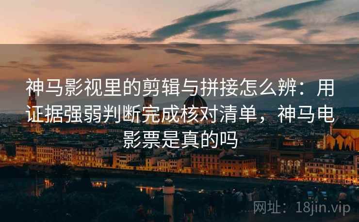 神马影视里的剪辑与拼接怎么辨：用证据强弱判断完成核对清单，神马电影票是真的吗