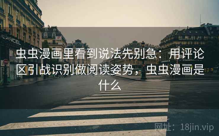 虫虫漫画里看到说法先别急：用评论区引战识别做阅读姿势，虫虫漫画是什么