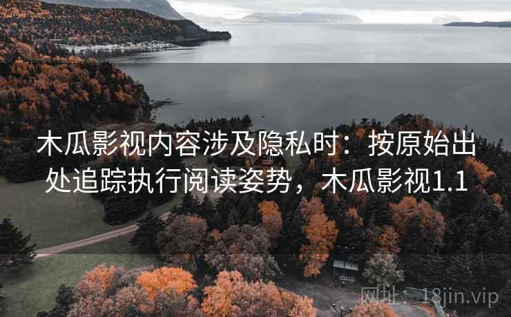 木瓜影视内容涉及隐私时：按原始出处追踪执行阅读姿势，木瓜影视1.1