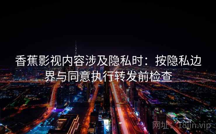 香蕉影视内容涉及隐私时：按隐私边界与同意执行转发前检查