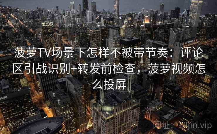 菠萝TV场景下怎样不被带节奏：评论区引战识别+转发前检查，菠萝视频怎么投屏